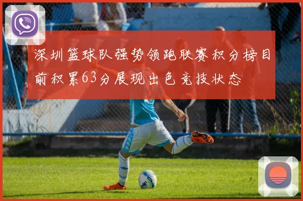 深圳篮球队强势领跑联赛积分榜目前积累63分展现出色竞技状态