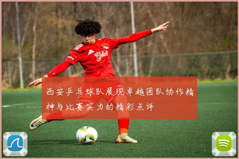 西安乒乓球队展现卓越团队协作精神与比赛实力的精彩点评