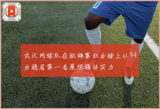 武汉网球队在欧锦赛积分榜上以94分稳居第一名展现强劲实力