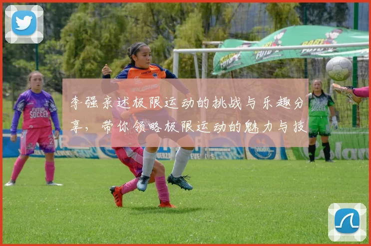 李强亲述极限运动的挑战与乐趣分享，带你领略极限运动的魅力与技巧
