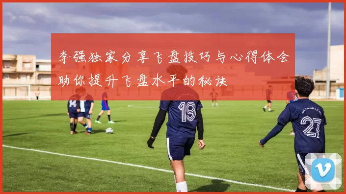 李强独家分享飞盘技巧与心得体会助你提升飞盘水平的秘诀