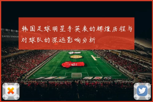 韩国足球明星李英表的辉煌历程与对球队的深远影响分析