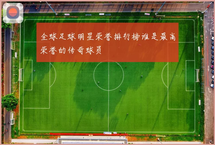 全球足球明星荣誉排行榜谁是最高荣誉的传奇球员