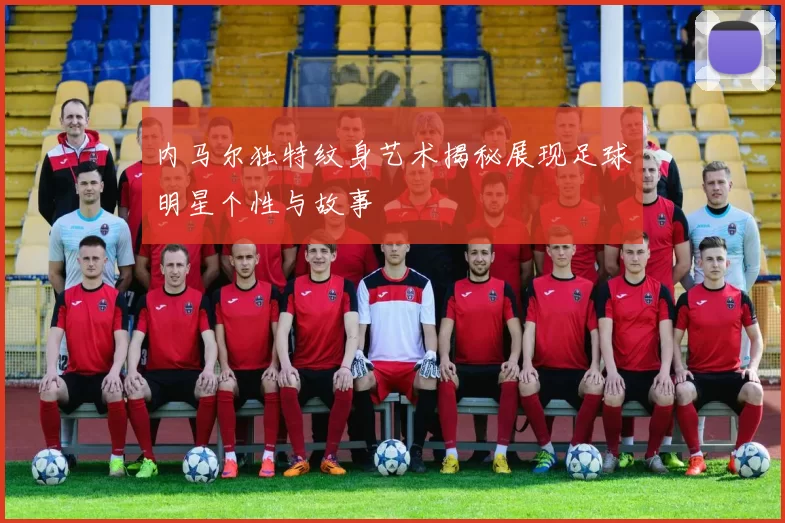 内马尔独特纹身艺术揭秘展现足球明星个性与故事