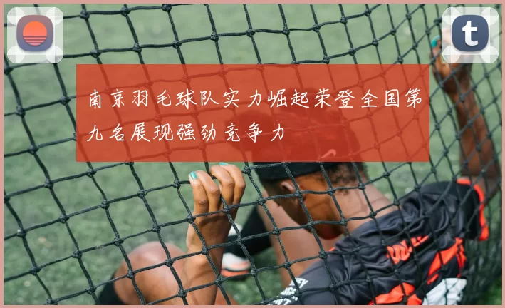 南京羽毛球队实力崛起荣登全国第九名展现强劲竞争力