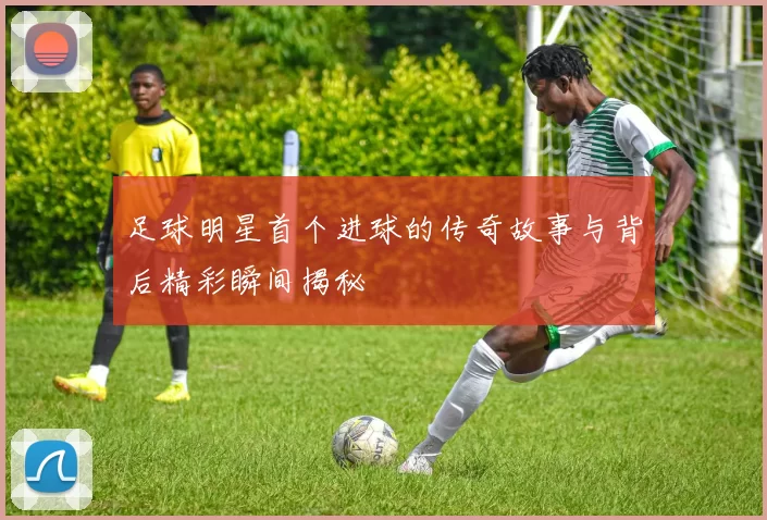足球明星首个进球的传奇故事与背后精彩瞬间揭秘
