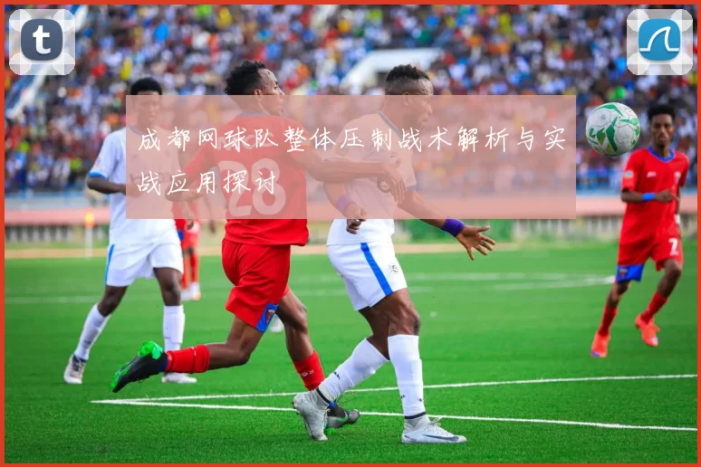 成都网球队整体压制战术解析与实战应用探讨