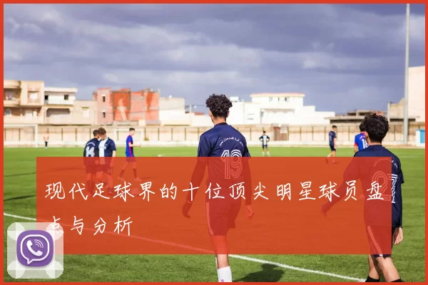 现代足球界的十位顶尖明星球员盘点与分析