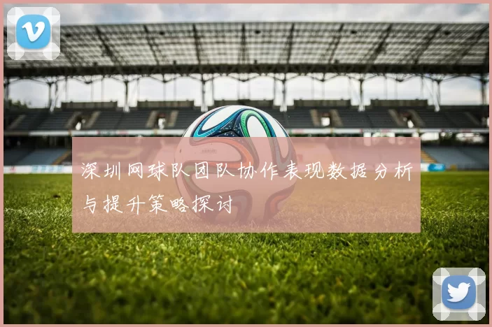 深圳网球队团队协作表现数据分析与提升策略探讨