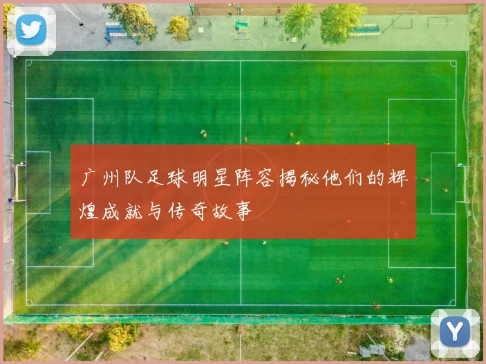 广州队足球明星阵容揭秘他们的辉煌成就与传奇故事