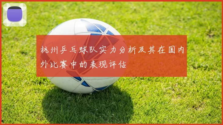 杭州乒乓球队实力分析及其在国内外比赛中的表现评估