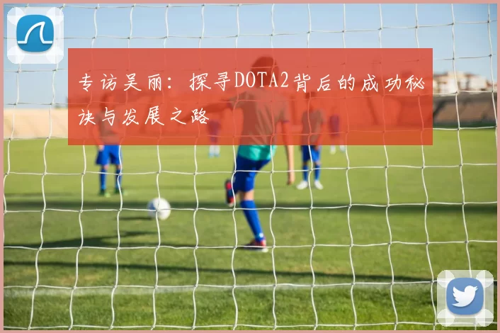 专访吴丽：探寻DOTA2背后的成功秘诀与发展之路