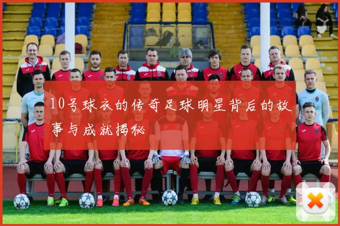 10号球衣的传奇足球明星背后的故事与成就揭秘