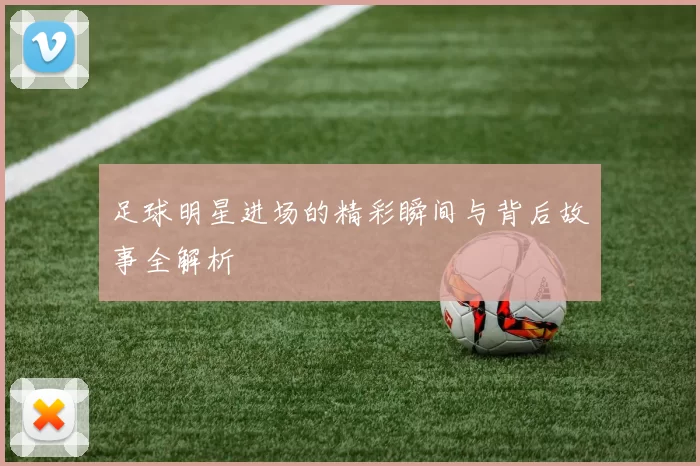 足球明星进场的精彩瞬间与背后故事全解析