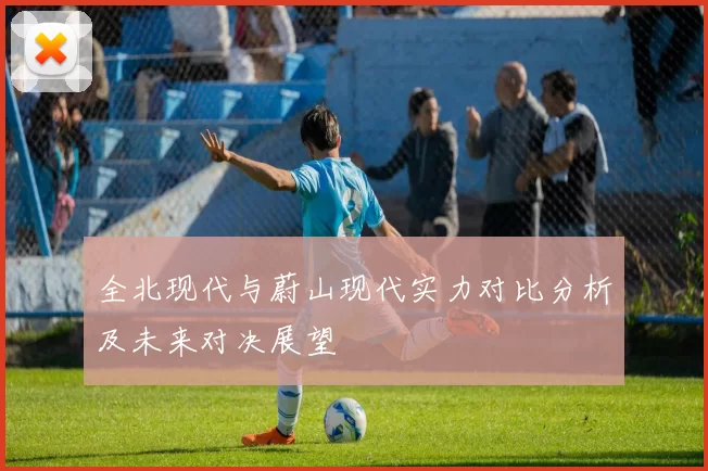 全北现代与蔚山现代实力对比分析及未来对决展望