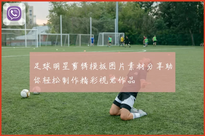 足球明星剪辑模板图片素材分享助你轻松制作精彩视觉作品