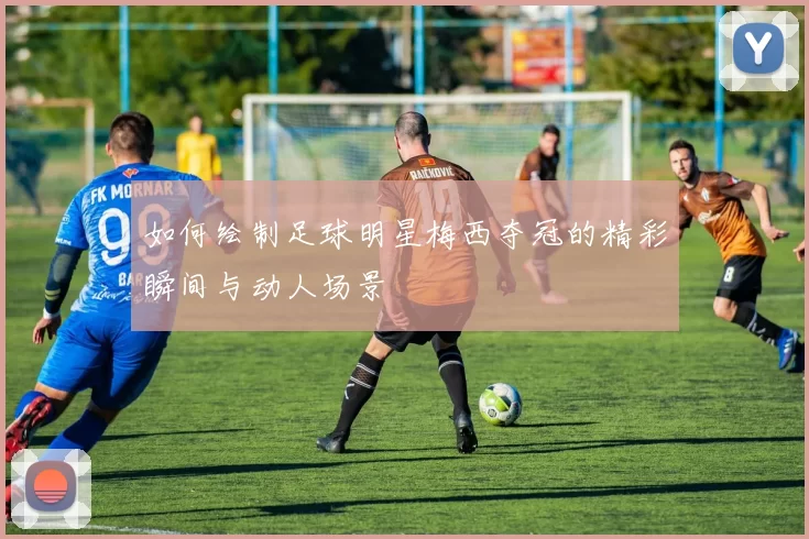 如何绘制足球明星梅西夺冠的精彩瞬间与动人场景