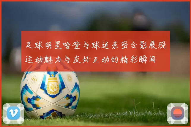 足球明星哈登与球迷亲密合影展现运动魅力与友好互动的精彩瞬间