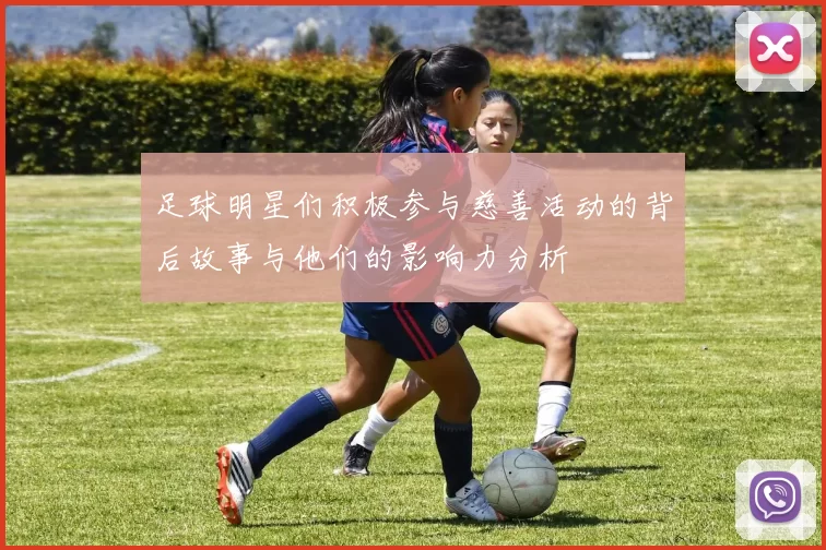 足球明星们积极参与慈善活动的背后故事与他们的影响力分析