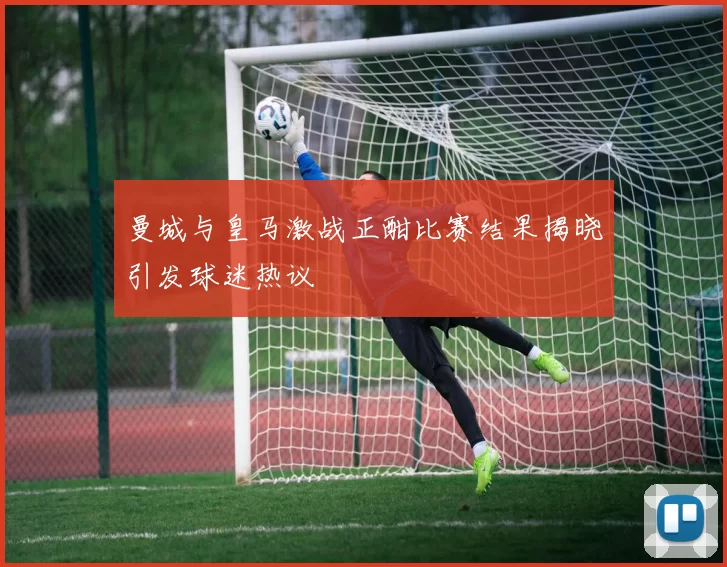 曼城与皇马激战正酣比赛结果揭晓引发球迷热议