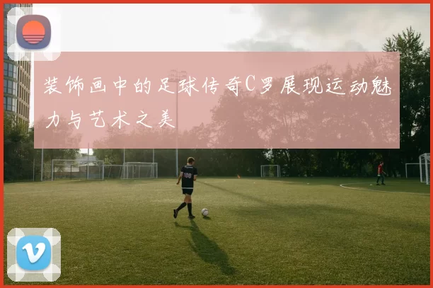 装饰画中的足球传奇C罗展现运动魅力与艺术之美