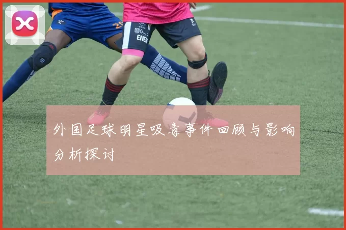 外国足球明星吸毒事件回顾与影响分析探讨
