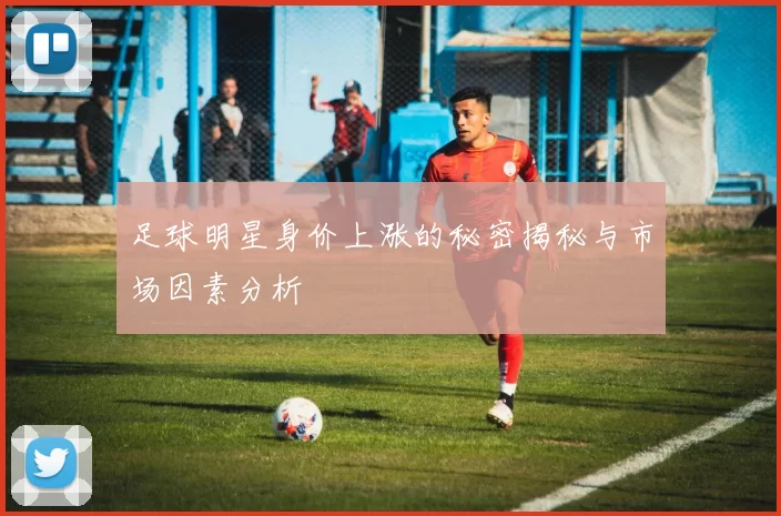 足球明星身价上涨的秘密揭秘与市场因素分析