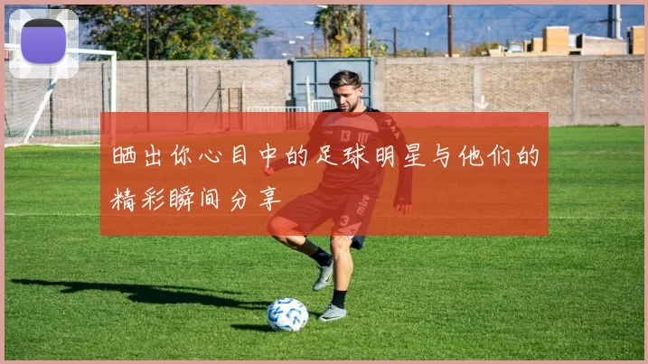 晒出你心目中的足球明星与他们的精彩瞬间分享