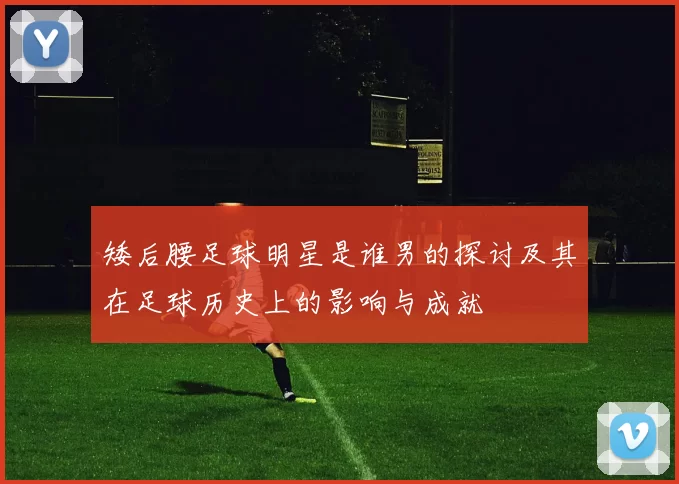 矮后腰足球明星是谁男的探讨及其在足球历史上的影响与成就
