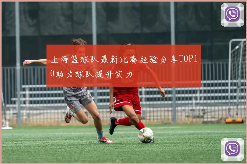 上海篮球队最新比赛经验分享TOP10助力球队提升实力