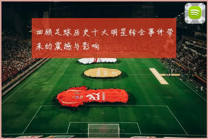 回顾足球历史十大明星转会事件带来的震撼与影响