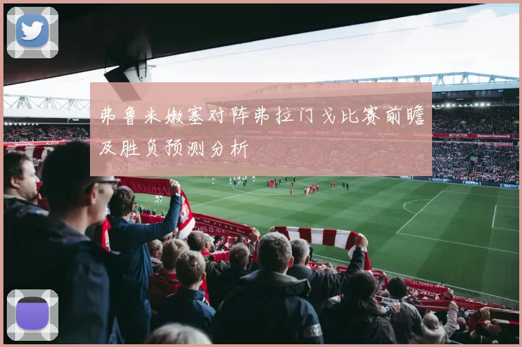 弗鲁米嫩塞对阵弗拉门戈比赛前瞻及胜负预测分析