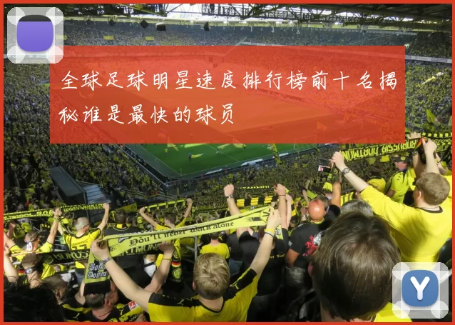 全球足球明星速度排行榜前十名揭秘谁是最快的球员