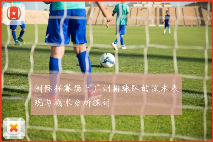 洲际杯赛场上广州排球队的技术表现与战术分析探讨