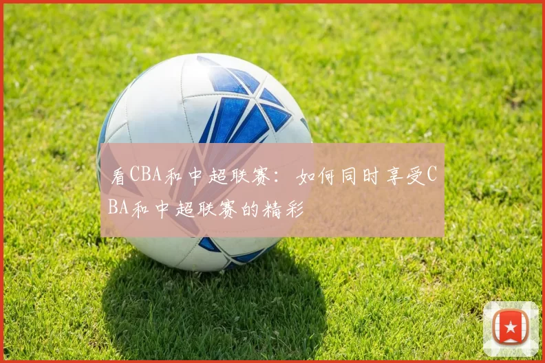 看CBA和中超联赛：如何同时享受CBA和中超联赛的精彩