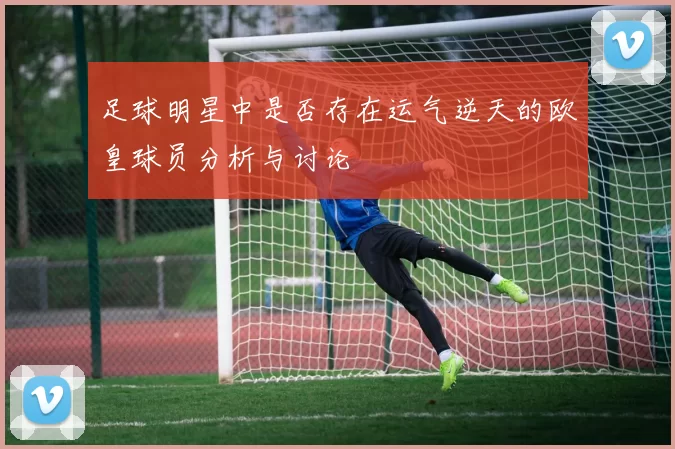 足球明星中是否存在运气逆天的欧皇球员分析与讨论