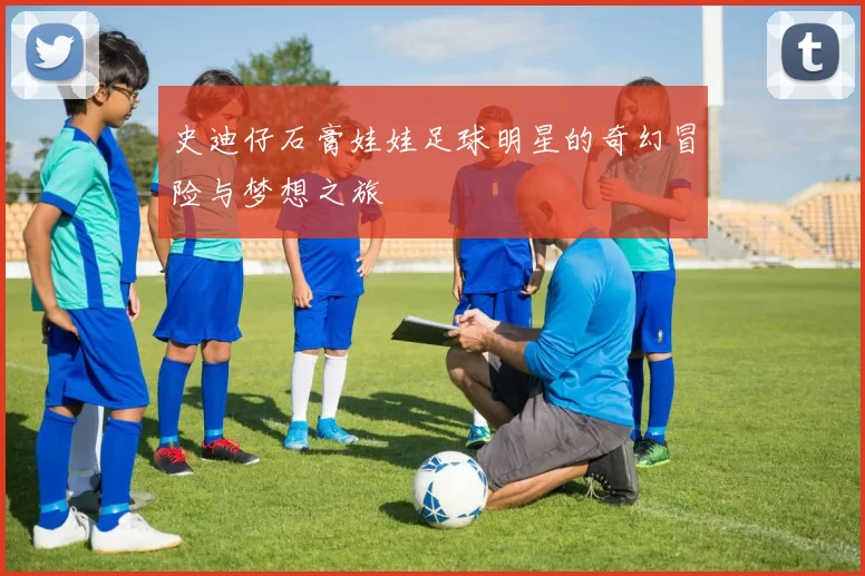 史迪仔石膏娃娃足球明星的奇幻冒险与梦想之旅