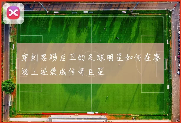 穿刺客踢后卫的足球明星如何在赛场上逆袭成传奇巨星