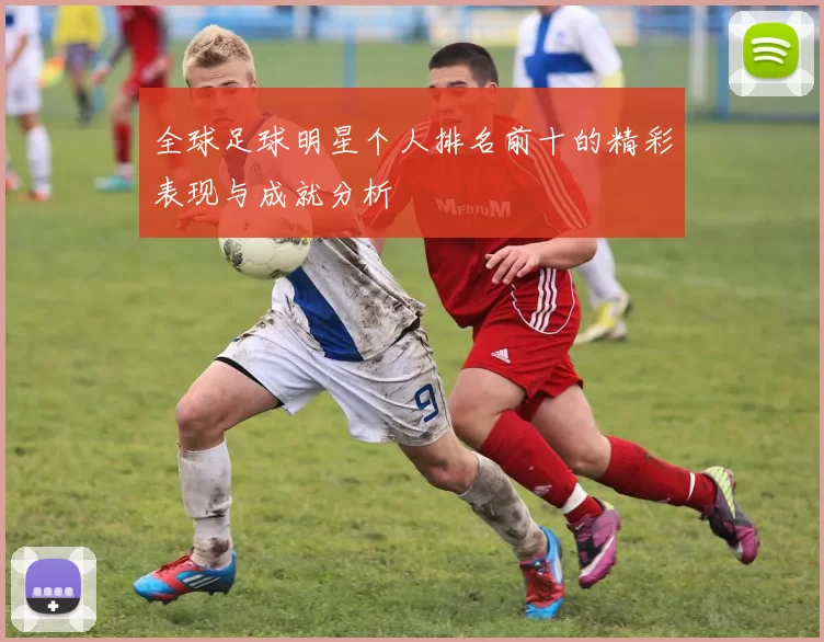 全球足球明星个人排名前十的精彩表现与成就分析