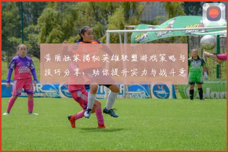 黄丽独家揭秘英雄联盟游戏策略与技巧分享，助你提升实力与战斗意识