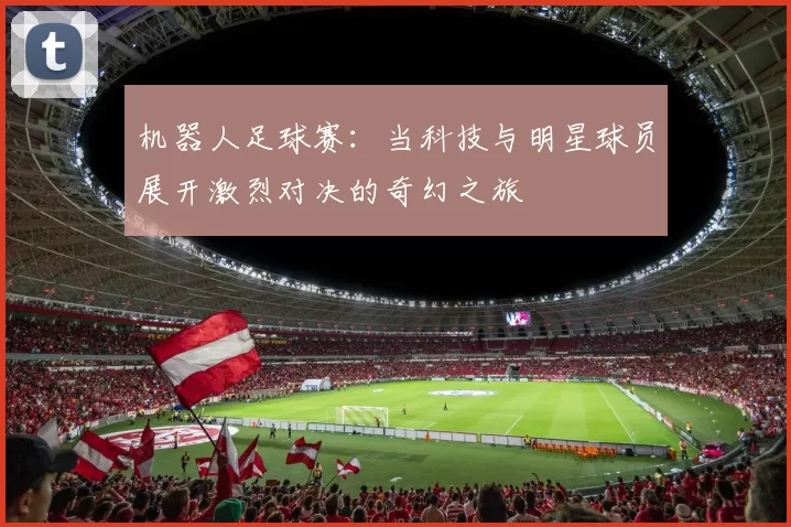 机器人足球赛：当科技与明星球员展开激烈对决的奇幻之旅
