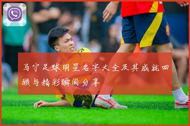 马宁足球明星名字大全及其成就回顾与精彩瞬间分享