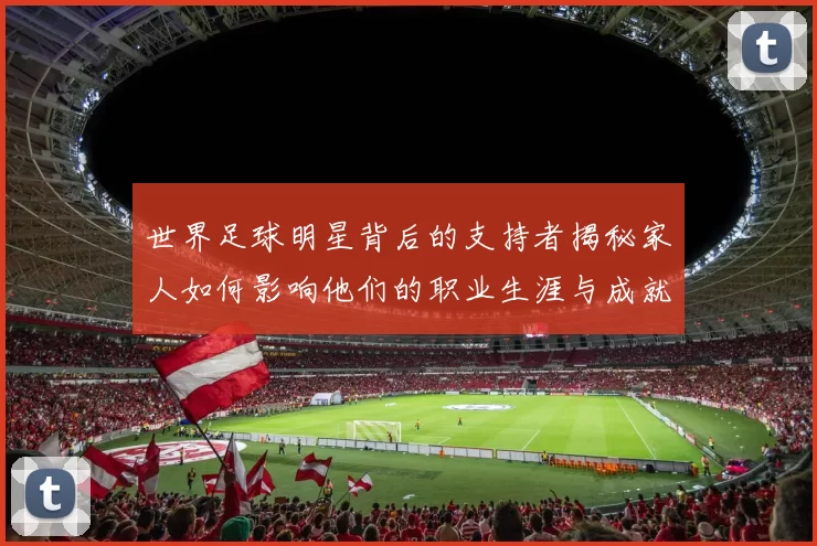 世界足球明星背后的支持者揭秘家人如何影响他们的职业生涯与成就