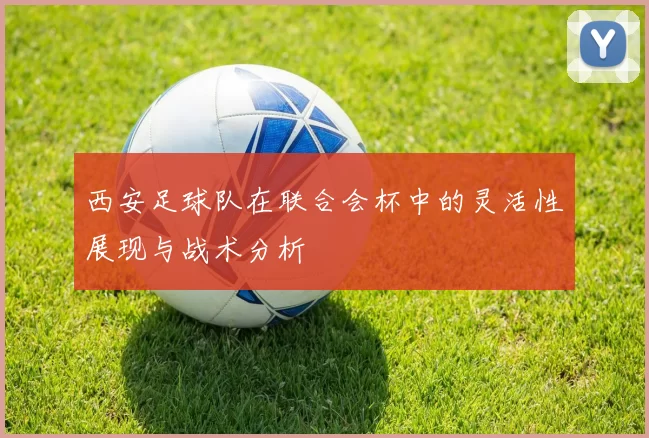 西安足球队在联合会杯中的灵活性展现与战术分析