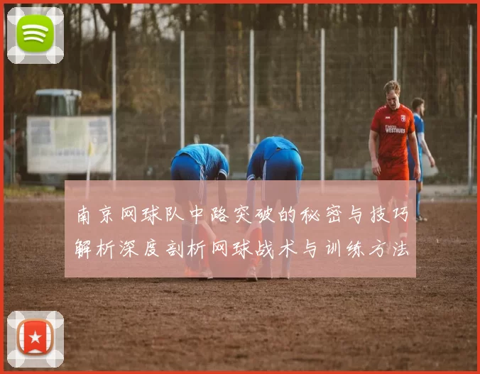 南京网球队中路突破的秘密与技巧解析深度剖析网球战术与训练方法