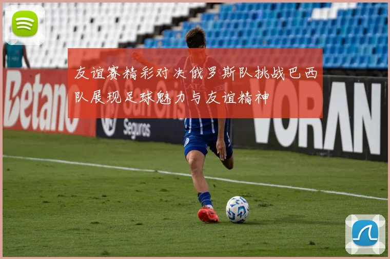 友谊赛精彩对决俄罗斯队挑战巴西队展现足球魅力与友谊精神