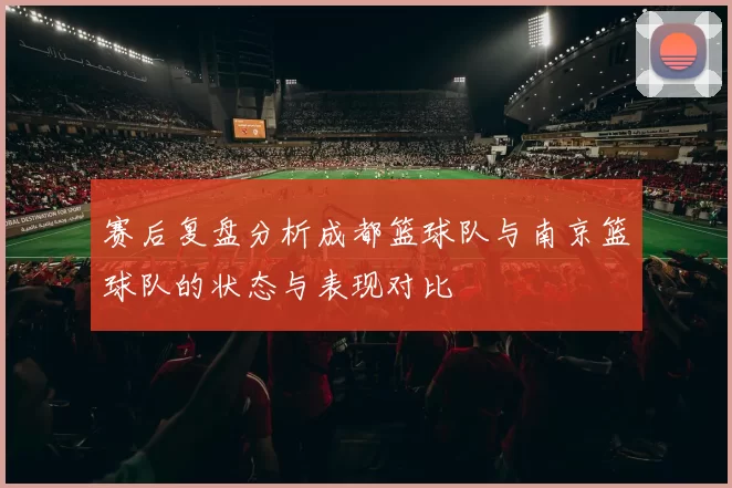 赛后复盘分析成都篮球队与南京篮球队的状态与表现对比