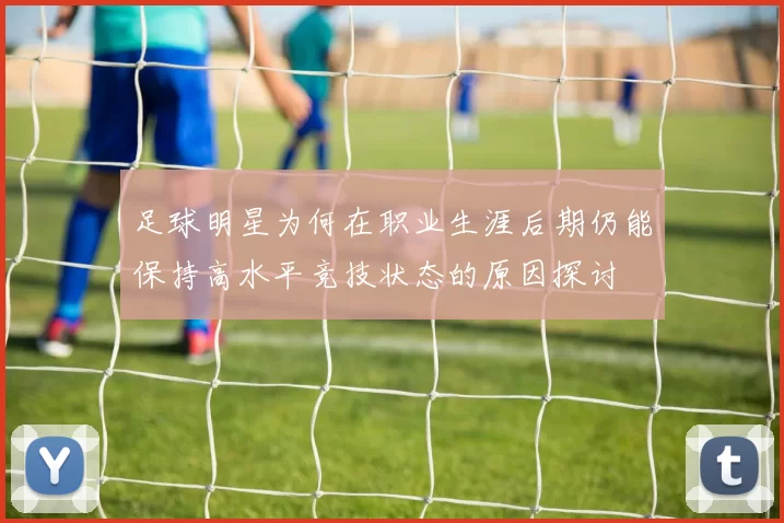 足球明星为何在职业生涯后期仍能保持高水平竞技状态的原因探讨