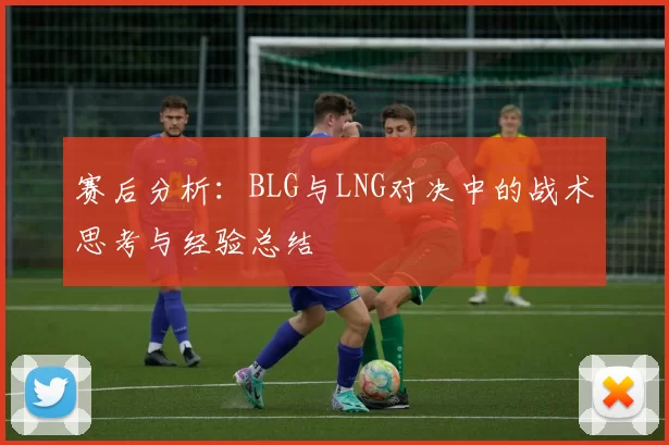 赛后分析：BLG与LNG对决中的战术思考与经验总结