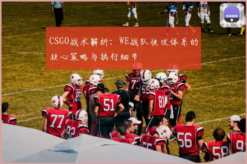 CSGO战术解析：WE战队快攻体系的核心策略与执行细节